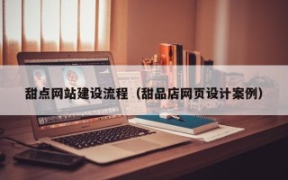 扬中甜点网站建设流程（甜品店网页设计案例）