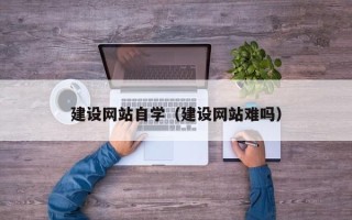 扬中建设网站自学（建设网站难吗）