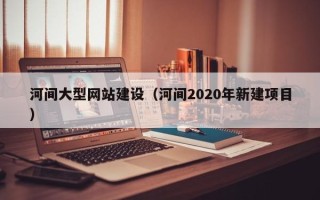 扬中河间大型网站建设（河间2020年新建项目）