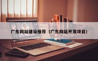 扬中广东网站建设推荐（广东网站开发项目）