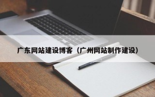 扬中广东网站建设博客（广州网站制作建设）