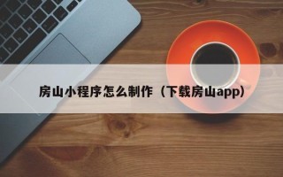 扬中房山小程序怎么制作（下载房山app）