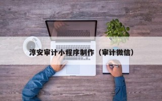 扬中淳安审计小程序制作（审计微信）