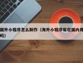 扬中国外小程序怎么制作（海外小程序能在国内用吗）