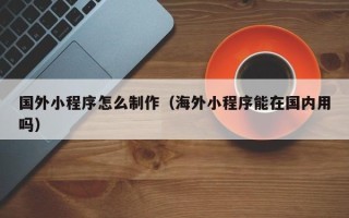 扬中国外小程序怎么制作（海外小程序能在国内用吗）