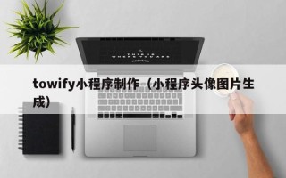 扬中towify小程序制作（小程序头像图片生成）