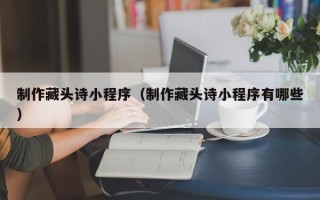 扬中制作藏头诗小程序（制作藏头诗小程序有哪些）