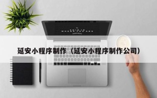 扬中延安小程序制作（延安小程序制作公司）