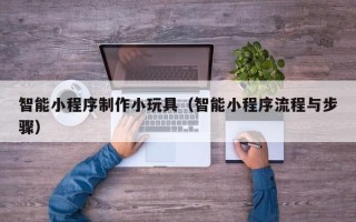 扬中智能小程序制作小玩具（智能小程序流程与步骤）